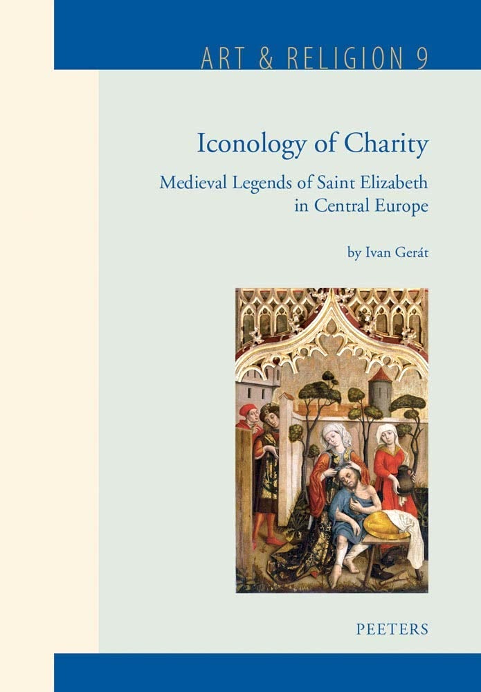 Iconology of Charity : Medieval Legends of Saint Elizabeth in Central Europe (Series Art & Religion 9)